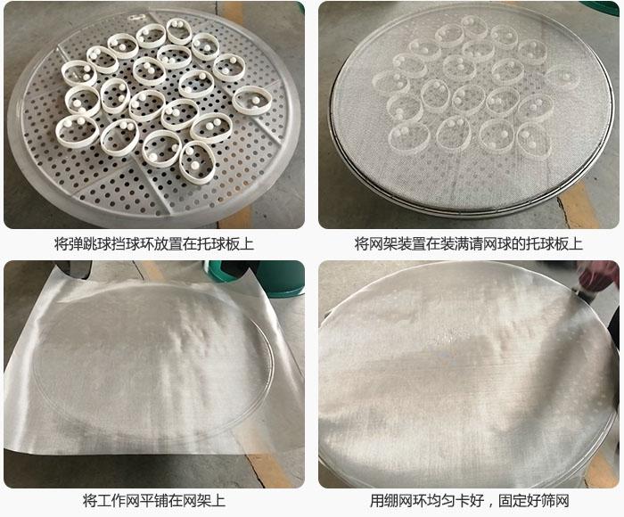 接著將干粉振動(dòng)篩的彈跳球。擋球環(huán)放在托球板上；再把網(wǎng)架放在已經(jīng)裝滿彈跳球和擋球環(huán)的托球板上，然后工作網(wǎng)平鋪在網(wǎng)架上，并用繃網(wǎng)環(huán)均勻卡好，固定篩網(wǎng)。